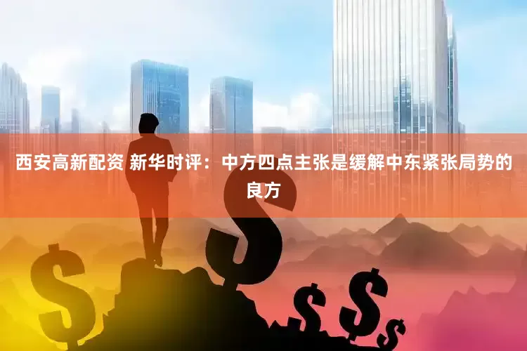 西安高新配资 新华时评：中方四点主张是缓解中东紧张局势的良方