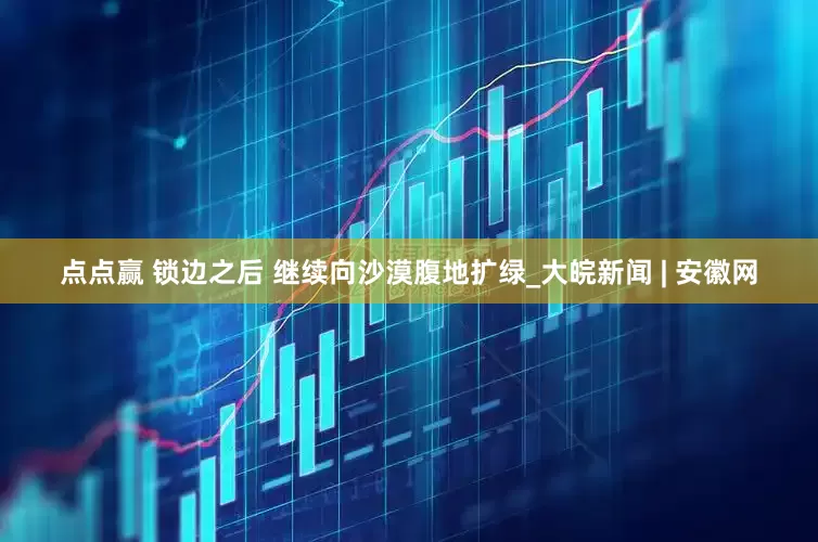 点点赢 锁边之后 继续向沙漠腹地扩绿_大皖新闻 | 安徽网