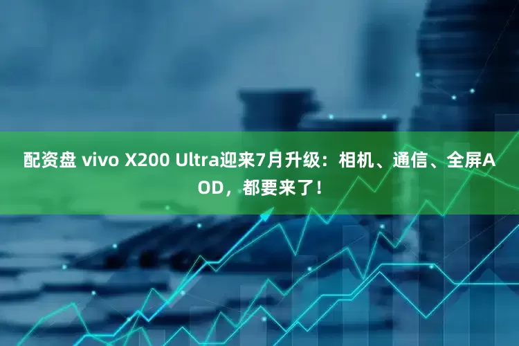 配资盘 vivo X200 Ultra迎来7月升级：相机、通信、全屏AOD，都要来了！