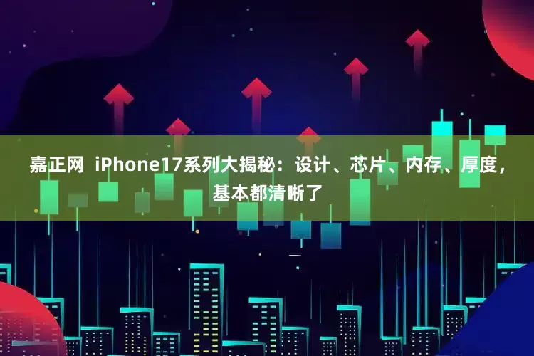 嘉正网  iPhone17系列大揭秘：设计、芯片、内存、厚度，基本都清晰了