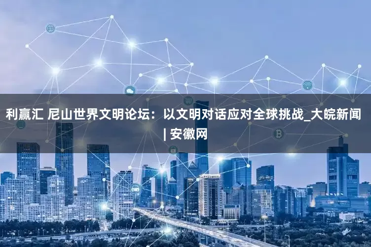 利赢汇 尼山世界文明论坛：以文明对话应对全球挑战_大皖新闻 | 安徽网