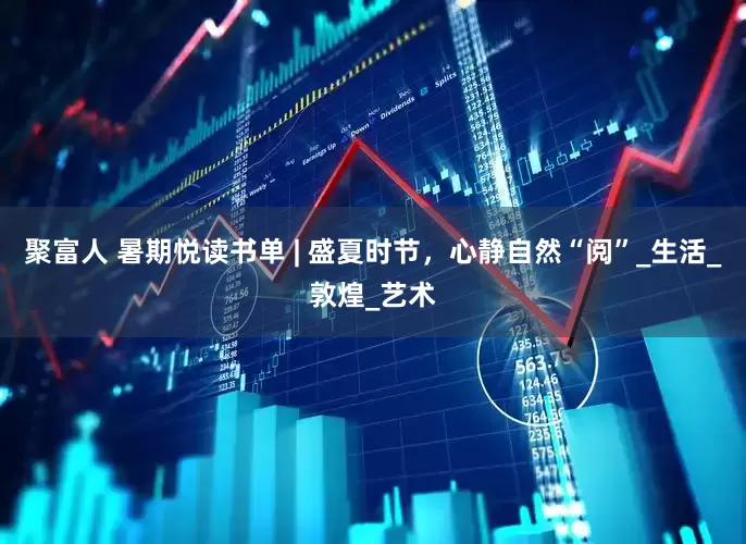 聚富人 暑期悦读书单 | 盛夏时节，心静自然“阅”_生活_敦煌_艺术