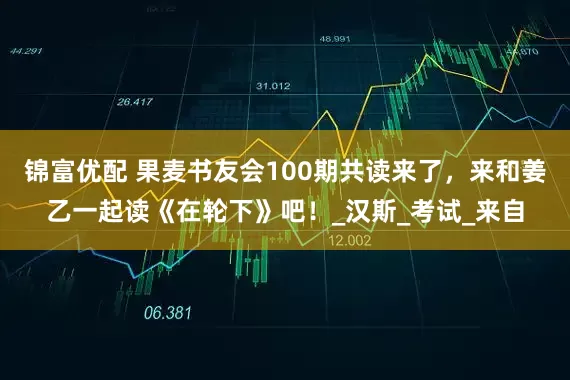 锦富优配 果麦书友会100期共读来了，来和姜乙一起读《在轮下》吧！_汉斯_考试_来自