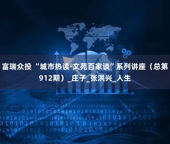 富瑞众投 “城市热读·文苑百家谈”系列讲座（总第912期）_庄子_张洪兴_人生