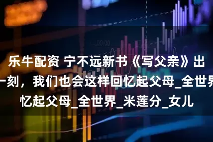 乐牛配资 宁不远新书《写父亲》出版：总有那么一刻，我们也会这样回忆起父母_全世界_米莲分_女儿