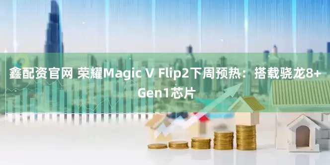 鑫配资官网 荣耀Magic V Flip2下周预热：搭载骁龙8+ Gen1芯片