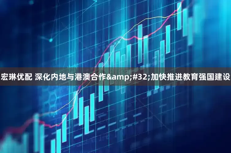 宏琳优配 深化内地与港澳合作&#32;加快推进教育强国建设