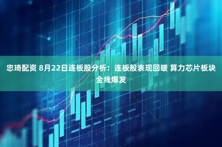 忠琦配资 8月22日连板股分析：连板股表现回暖 算力芯片板块全线爆发
