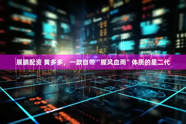 展鵬配资 黄多多，一款自带“腥风血雨”体质的星二代
