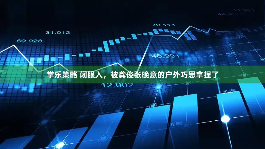 掌乐策略 闭眼入，被龚俊张晚意的户外巧思拿捏了