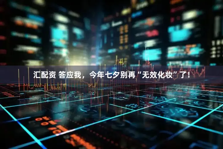 汇配资 答应我，今年七夕别再“无效化妆”了！