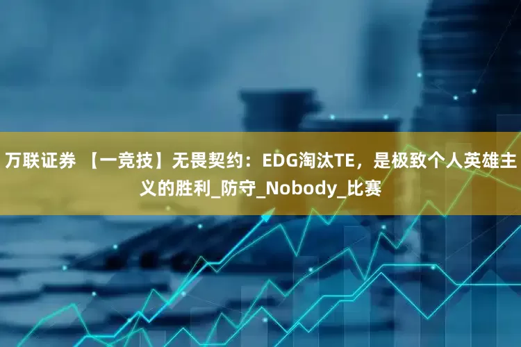 万联证券 【一竞技】无畏契约：EDG淘汰TE，是极致个人英雄主义的胜利_防守_Nobody_比赛