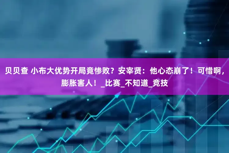 贝贝查 小布大优势开局竟惨败？安宰贤：他心态崩了！可惜啊，膨胀害人！_比赛_不知道_竞技