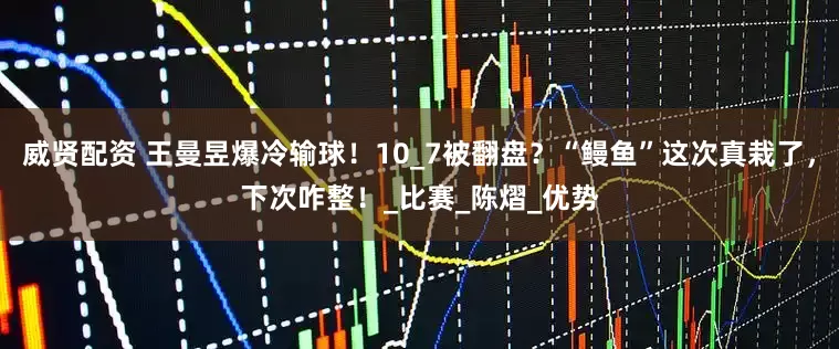 威贤配资 王曼昱爆冷输球！10_7被翻盘？“鳗鱼”这次真栽了，下次咋整！_比赛_陈熠_优势