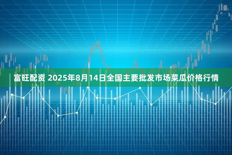 富旺配资 2025年8月14日全国主要批发市场菜瓜价格行情