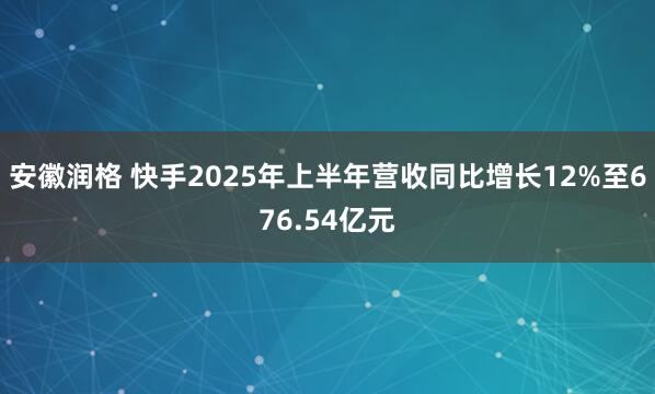 安徽润格 快手2025年上半年营收同比增长12%至676.54亿元