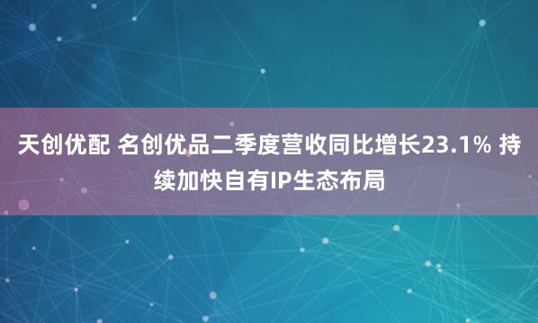 天创优配 名创优品二季度营收同比增长23.1% 持续加快自有IP生态布局