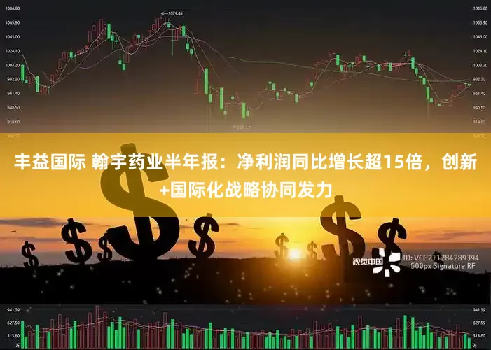 丰益国际 翰宇药业半年报：净利润同比增长超15倍，创新+国际化战略协同发力