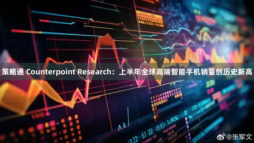 策略通 Counterpoint Research：上半年全球高端智能手机销量创历史新高