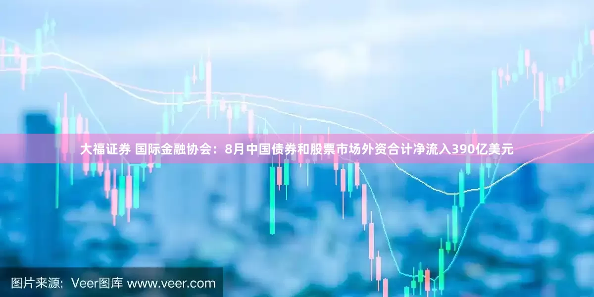 大福证券 国际金融协会：8月中国债券和股票市场外资合计净流入390亿美元
