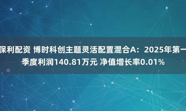 保利配资 博时科创主题灵活配置混合A：2025年第一季度利润140.81万元 净值增长率0.01%