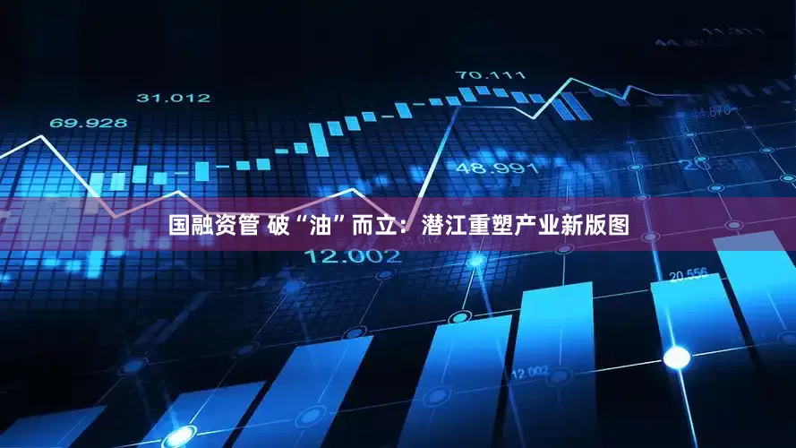 国融资管 破“油”而立：潜江重塑产业新版图