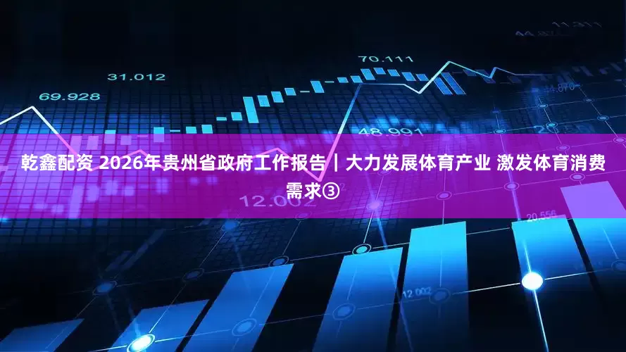 乾鑫配资 2026年贵州省政府工作报告｜大力发展体育产业 激发体育消费需求③