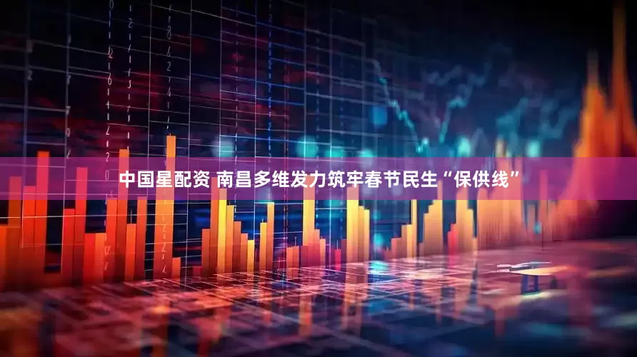 中国星配资 南昌多维发力筑牢春节民生“保供线”