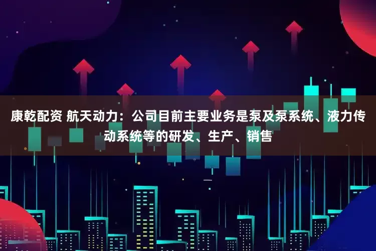 康乾配资 航天动力：公司目前主要业务是泵及泵系统、液力传动系统等的研发、生产、销售