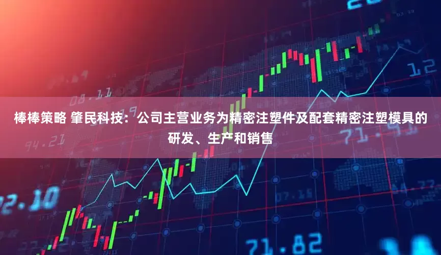 棒棒策略 肇民科技：公司主营业务为精密注塑件及配套精密注塑模具的研发、生产和销售