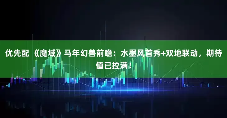 优先配 《魔域》马年幻兽前瞻：水墨风首秀+双地联动，期待值已拉满！