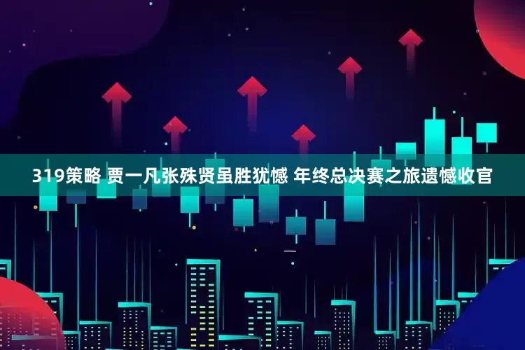 319策略 贾一凡张殊贤虽胜犹憾 年终总决赛之旅遗憾收官