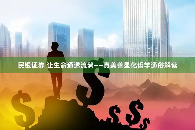 民银证券 让生命通透流淌——真美善显化哲学通俗解读