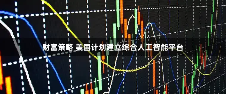 财富策略 美国计划建立综合人工智能平台