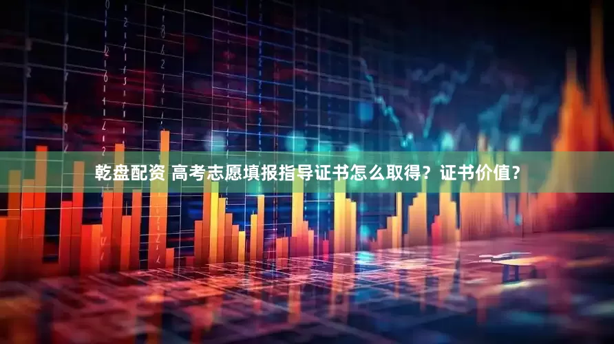 乾盘配资 高考志愿填报指导证书怎么取得？证书价值？