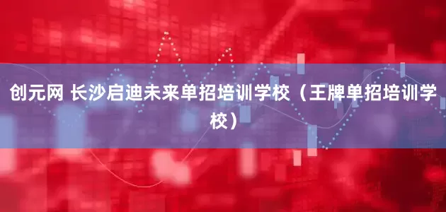 创元网 长沙启迪未来单招培训学校（王牌单招培训学校）