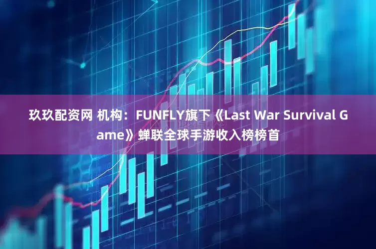 玖玖配资网 机构：FUNFLY旗下《Last War Survival Game》蝉联全球手游收入榜榜首