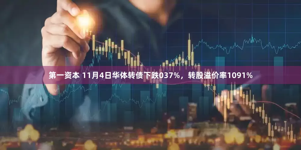 第一资本 11月4日华体转债下跌037%，转股溢价率1091%