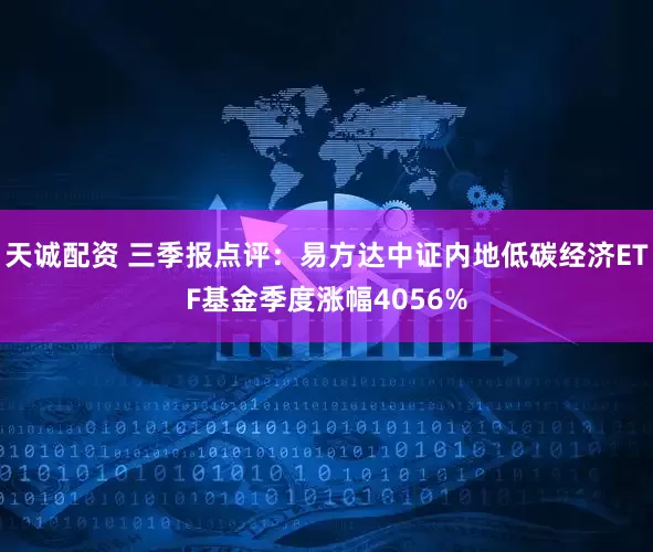 天诚配资 三季报点评：易方达中证内地低碳经济ETF基金季度涨幅4056%