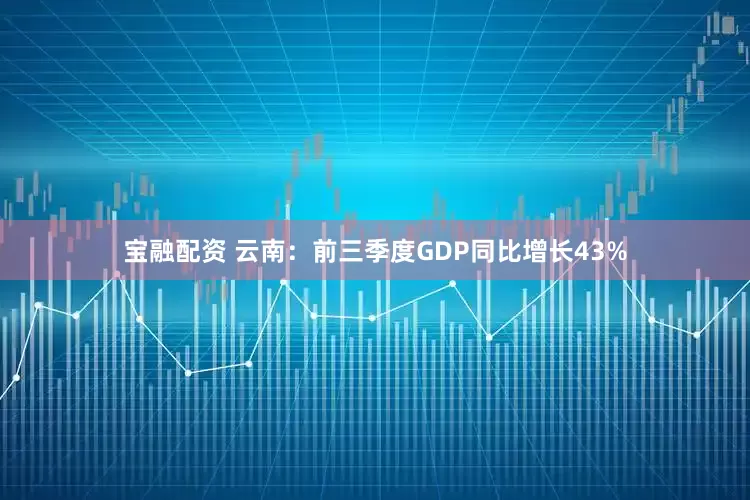 宝融配资 云南：前三季度GDP同比增长43%