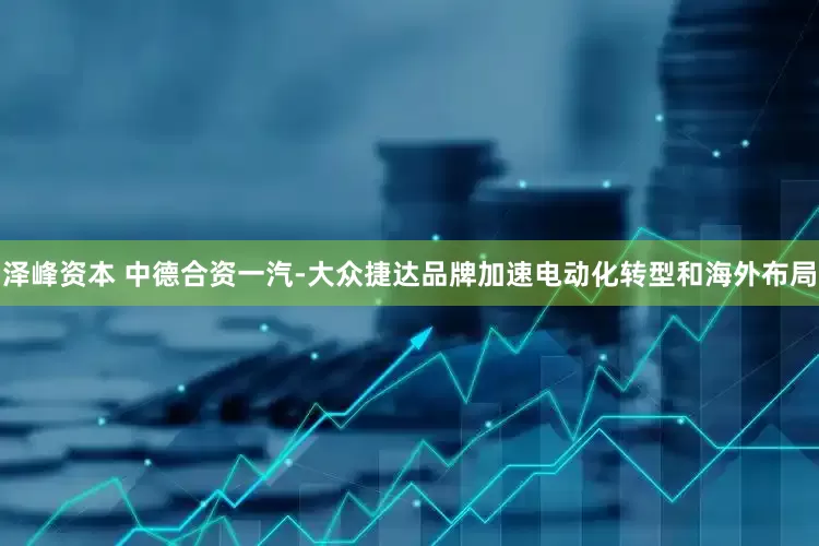 泽峰资本 中德合资一汽-大众捷达品牌加速电动化转型和海外布局