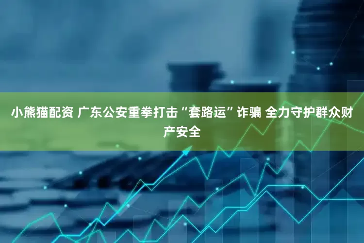 小熊猫配资 广东公安重拳打击“套路运”诈骗 全力守护群众财产安全
