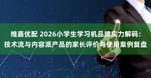 维嘉优配 2026小学生学习机品牌实力解码：技术流与内容派产品的家长评价与使用案例复盘